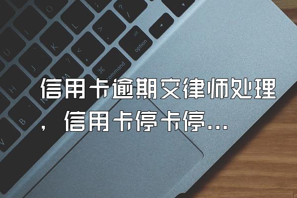 信用卡逾期交律师处理，信用卡停卡停息政策