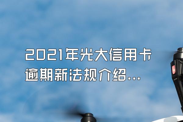 2021年光大信用卡逾期新法规介绍，逾期了怎么补救？