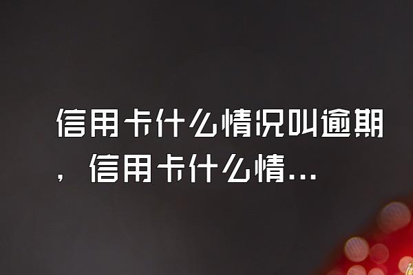 信用卡什么情况叫逾期，信用卡什么情况属于逾期