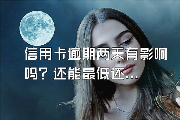 信用卡逾期两天有影响吗？还能最低还款吗？