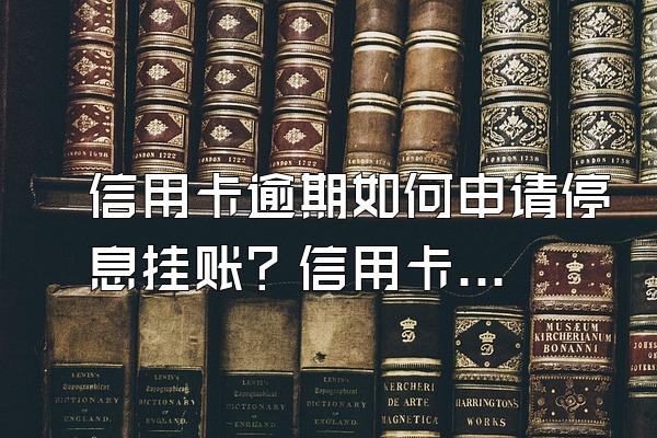 信用卡逾期如何申请停息挂账？信用卡逾期几天会影响征信吗？