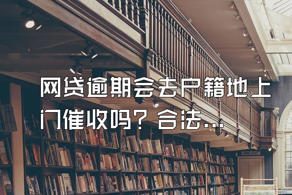 网贷逾期会去户籍地上门催收吗？合法吗？