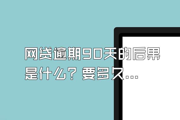 网贷逾期90天的后果是什么？要多久恢复信用？