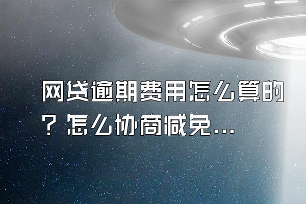 网贷逾期费用怎么算的？怎么协商减免费用？