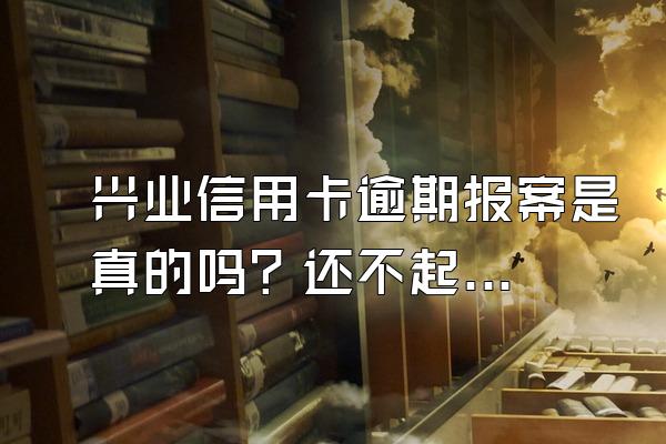 兴业信用卡逾期报案是真的吗？还不起怎么办？