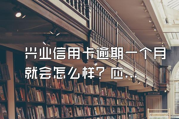 兴业信用卡逾期一个月就会怎么样？应该怎么办？