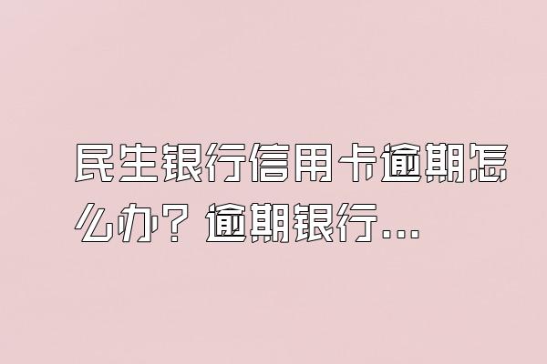 民生银行信用卡逾期怎么办？逾期银行通常会怎么做？