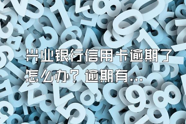 兴业银行信用卡逾期了怎么办？逾期有什么后果？