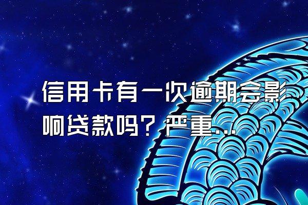 信用卡有一次逾期会影响贷款吗？严重吗？