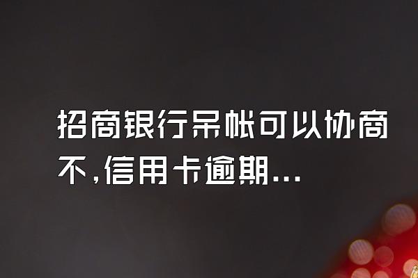 招商银行呆帐可以协商不,信用卡逾期后该如何处理?