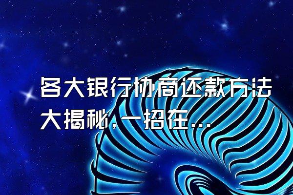 各大银行协商还款方法大揭秘,一招在手从此告别信用卡逾