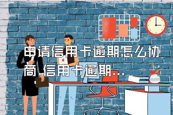 申请信用卡逾期怎么协商,信用卡逾期怎么协商