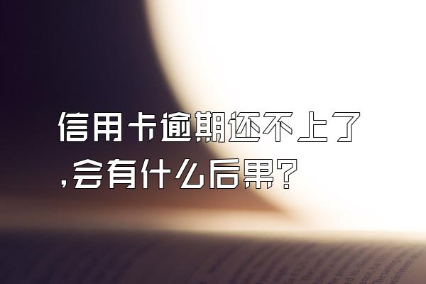 信用卡逾期还不上了,会有什么后果?