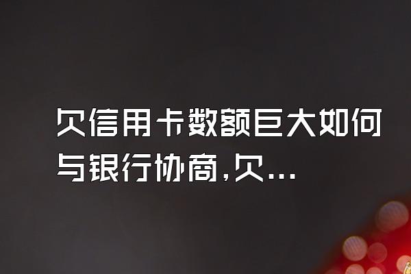 欠信用卡数额巨大如何与银行协商,欠信用卡钱银行不同意协