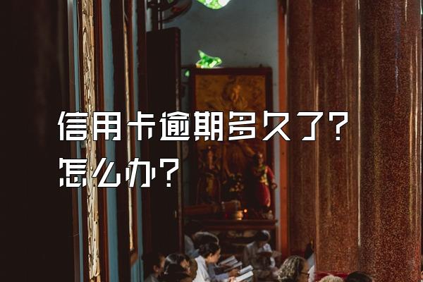 信用卡逾期多久了?怎么办?