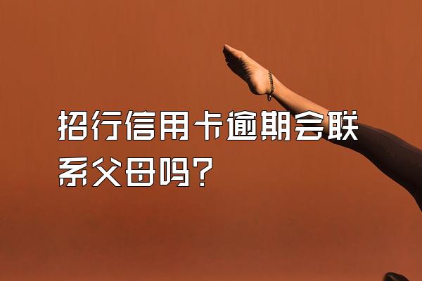 招行信用卡逾期会联系父母吗？