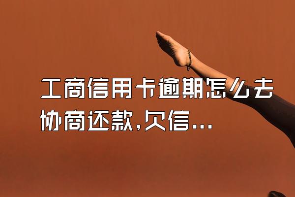工商信用卡逾期怎么去协商还款,欠信用卡逾期怎么去协商