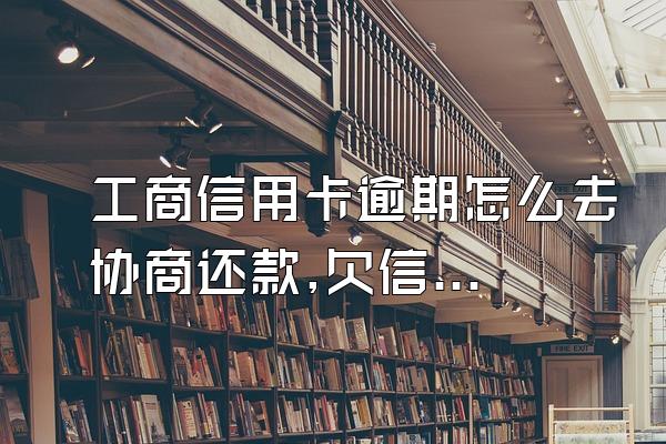 工商信用卡逾期怎么去协商还款,欠信用卡逾期怎么去协商
