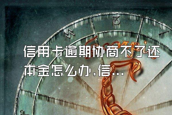 信用卡逾期协商不了还本金怎么办,信用卡逾期协商还本金