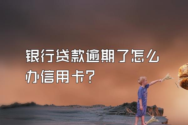 银行贷款逾期了怎么办信用卡？