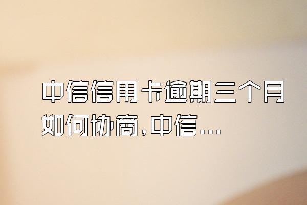 中信信用卡逾期三个月如何协商,中信银行信用卡逾期了怎么