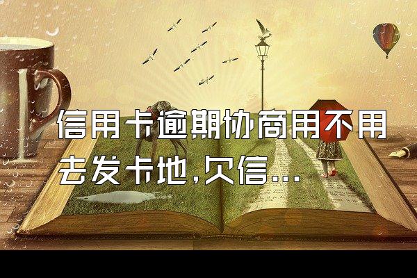 信用卡逾期协商用不用去发卡地,欠信用卡逾期怎么去协商