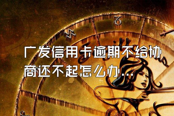 广发信用卡逾期不给协商还不起怎么办?