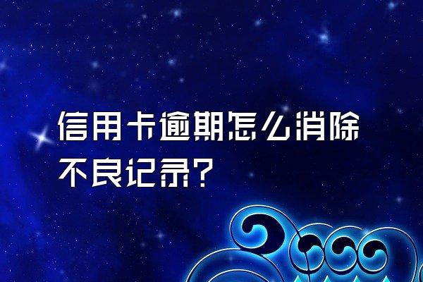 信用卡逾期怎么消除不良记录？