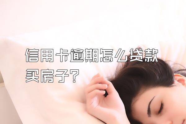信用卡逾期怎么贷款买房子？
