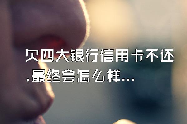 欠四大银行信用卡不还,最终会怎么样?