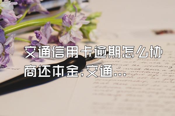 交通信用卡逾期怎么协商还本金,交通信用卡逾期怎么协商