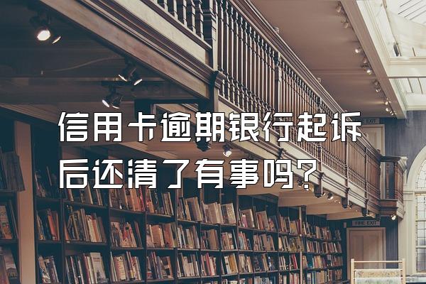 信用卡逾期银行起诉后还清了有事吗？