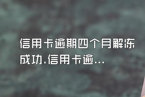 信用卡逾期四个月解冻成功,信用卡逾期四个月解冻成功有什