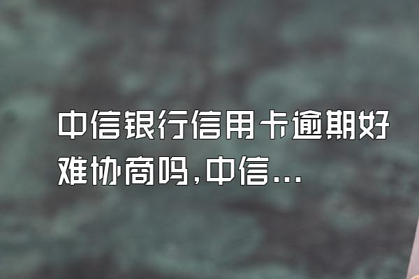 中信银行信用卡逾期好难协商吗,中信银行信用卡可以协商还