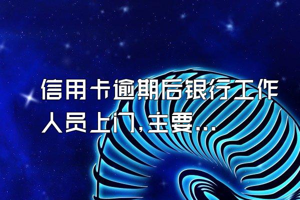信用卡逾期后银行工作人员上门,主要是来干什么?