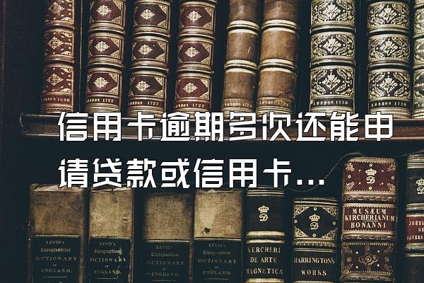 信用卡逾期多次还能申请贷款或信用卡吗?