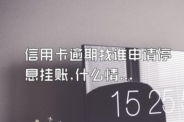 信用卡逾期找谁申请停息挂账,什么情况下信用卡逾期可以停