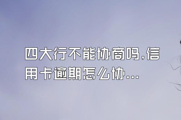 四大行不能协商吗,信用卡逾期怎么协商,赶紧收藏,干货满满