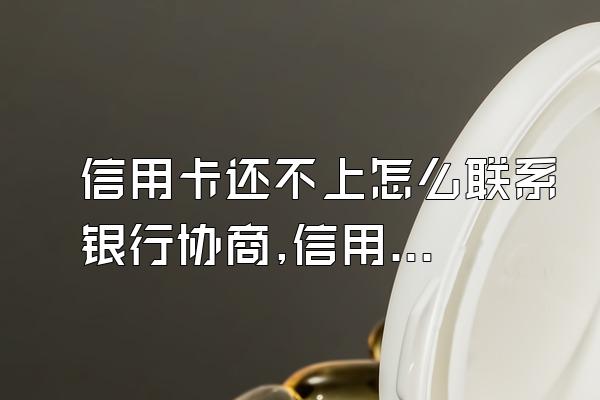 信用卡还不上怎么联系银行协商,信用卡还不上如何与银行协