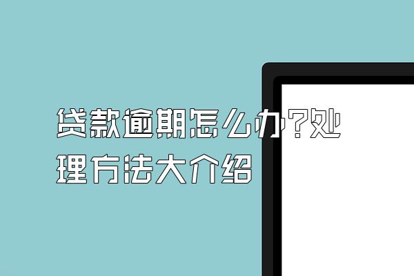 贷款逾期怎么办?处理方法大介绍