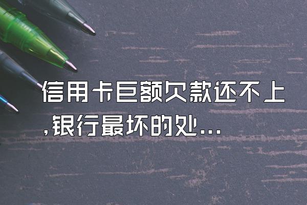 信用卡巨额欠款还不上,银行最坏的处理是会怎样?