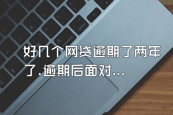 好几个网贷逾期了两年了,逾期后面对催收如何有效应对,绝对