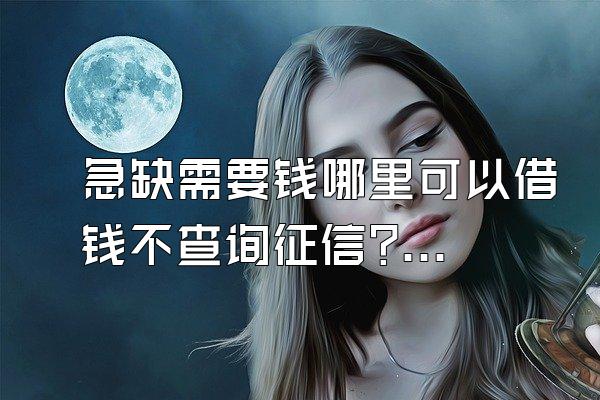 急缺需要钱哪里可以借钱不查询征信?试一下这种吧!