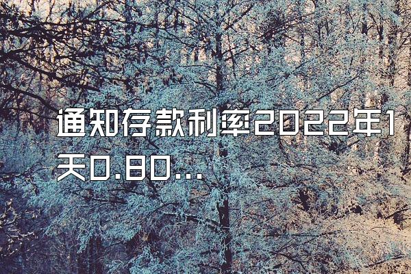 通知存款利率2022年1天0.80% 7天1.35%
