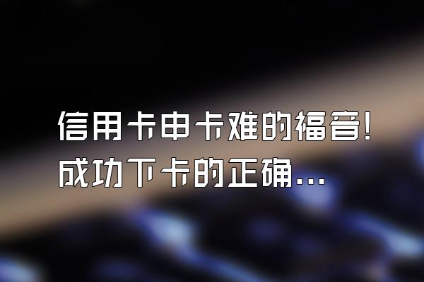 信用卡申卡难的福音!成功下卡的正确申请方式