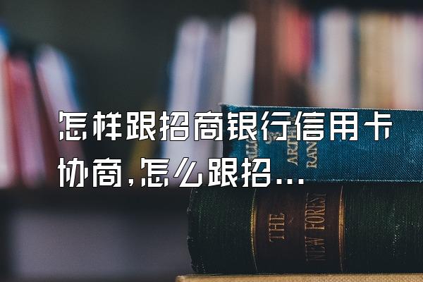 怎样跟招商银行信用卡协商,怎么跟招商银行协商