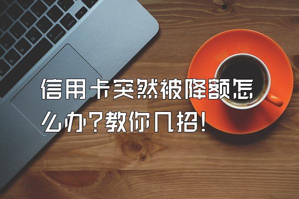 信用卡突然被降额怎么办?教你几招!