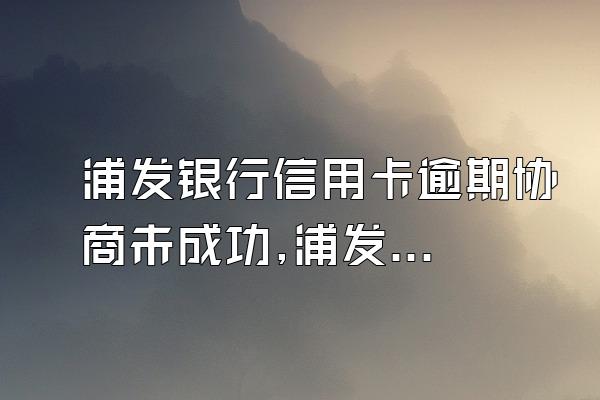 浦发银行信用卡逾期协商未成功,浦发信用卡逾期不给协商怎