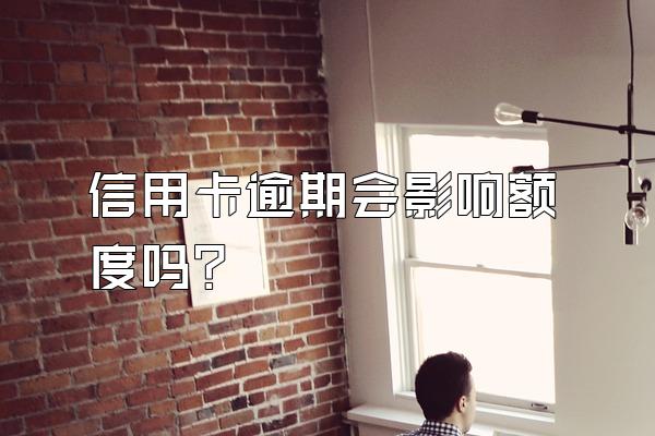 信用卡逾期会影响额度吗？