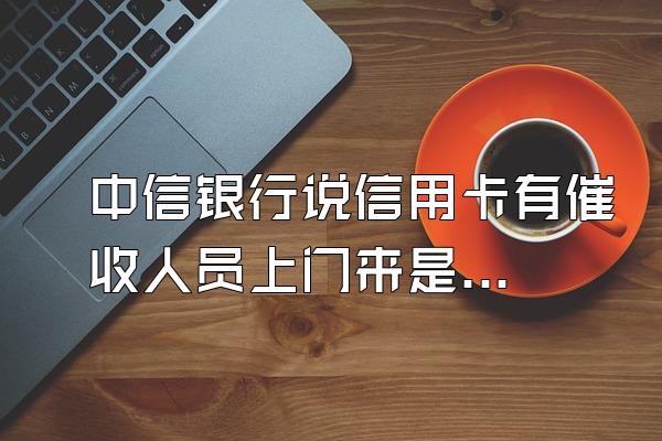 中信银行说信用卡有催收人员上门来是真的吗?